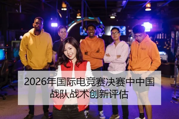 2026年国际电竞赛决赛中中国战队战术创新评估