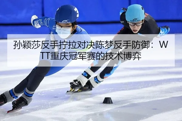 孙颖莎反手拧拉对决陈梦反手防御：WTT重庆冠军赛的技术博弈
