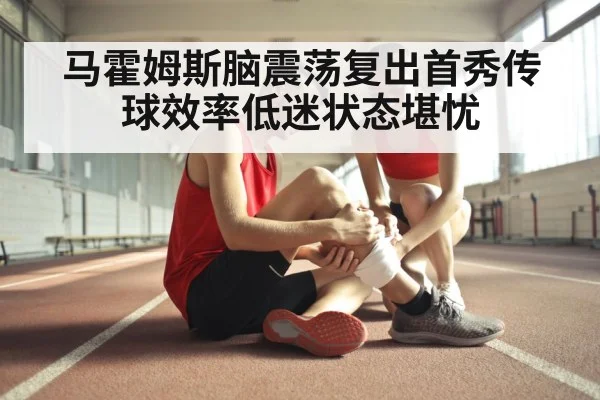 马霍姆斯脑震荡复出首秀传球效率低迷状态堪忧