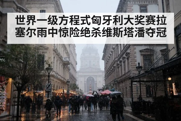 世界一级方程式匈牙利大奖赛拉塞尔雨中惊险绝杀维斯塔潘夺冠