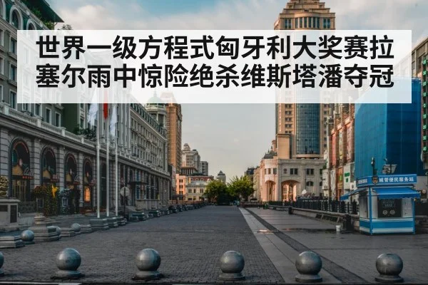 世界一级方程式匈牙利大奖赛拉塞尔雨中惊险绝杀维斯塔潘夺冠