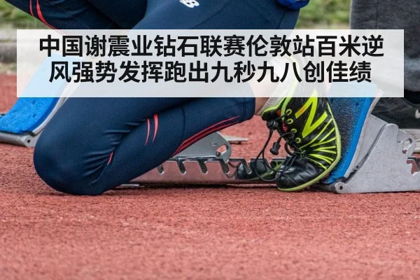 中国谢震业钻石联赛伦敦站百米逆风强势发挥跑出九秒九八创佳绩