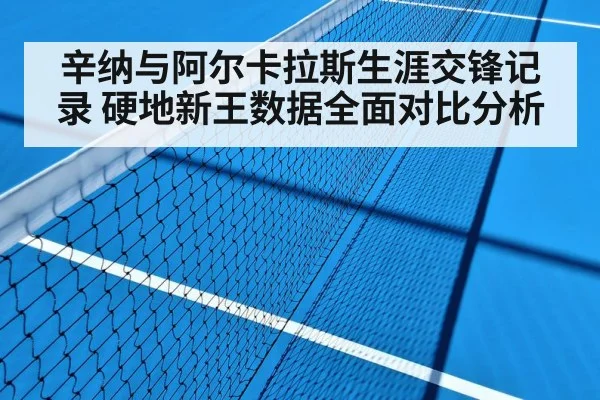 辛纳与阿尔卡拉斯生涯交锋记录 硬地新王数据全面对比分析