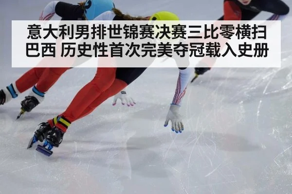 意大利男排世锦赛决赛三比零横扫巴西 历史性首次完美夺冠载入史册