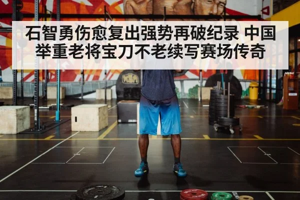 石智勇伤愈复出强势再破纪录 中国举重老将宝刀不老续写赛场传奇